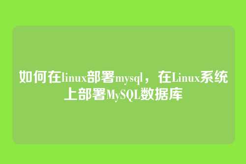 如何在linux部署mysql,在Linux系统上部署MySQL数据库