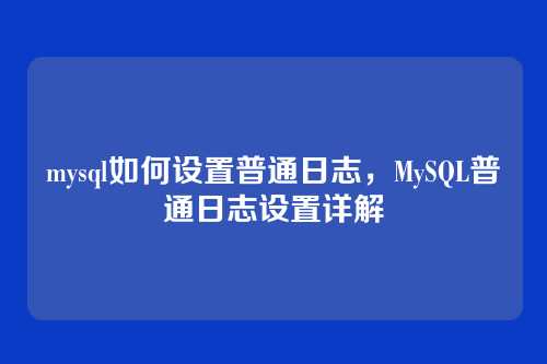 mysql如何设置普通日志,MySQL普通日志设置详解