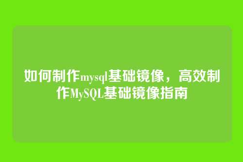 如何制作mysql基础镜像，高效制作MySQL基础镜像指南