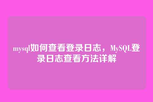 mysql如何查看登录日志,MySQL登录日志查看方法详解