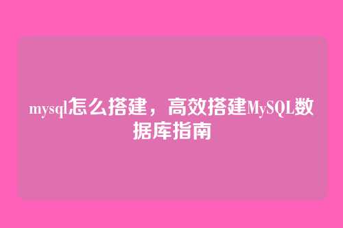 mysql怎么搭建,高效搭建MySQL数据库指南