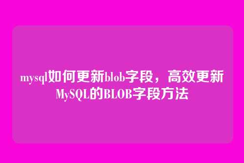 mysql如何更新blob字段,高效更新MySQL的BLOB字段方法