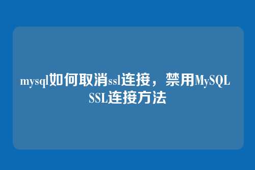 mysql如何取消ssl连接,禁用MySQL SSL连接方法