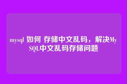 mysql 如何 存储中文乱码,解决MySQL中文乱码存储问题