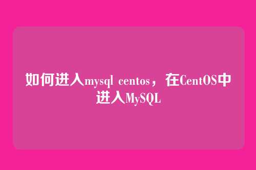 如何进入mysql centos,在CentOS中进入MySQL