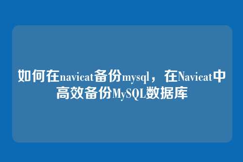 如何在navicat备份mysql,在Navicat中高效备份MySQL数据库