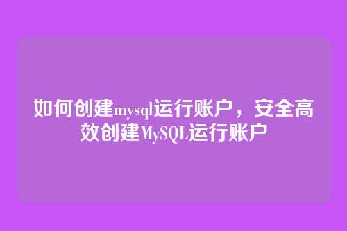 如何创建mysql运行账户,安全高效创建MySQL运行账户