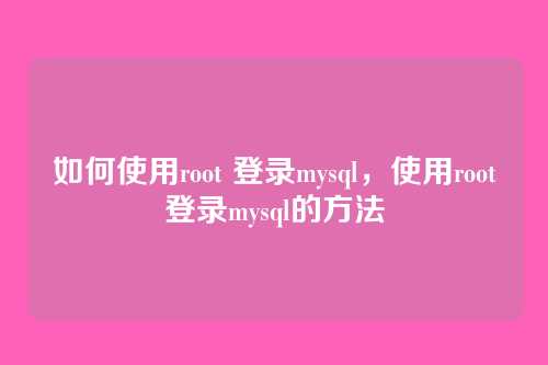如何使用root 登录mysql,使用root登录mysql的方法