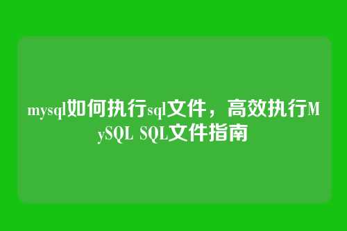 mysql如何执行sql文件,高效执行MySQL SQL文件指南