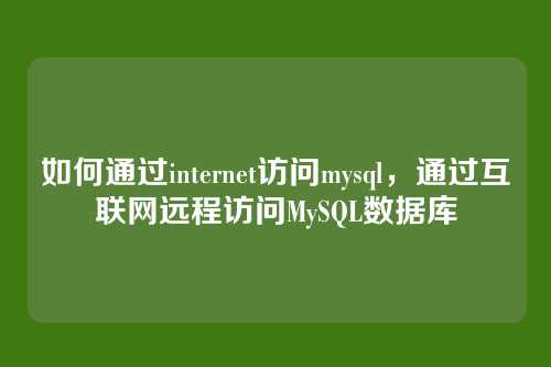 如何通过internet访问mysql,通过互联网远程访问MySQL数据库