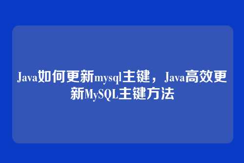Java如何更新mysql主键,Java高效更新MySQL主键方法
