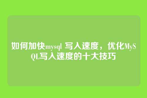如何加快mysql 写入速度,优化MySQL写入速度的十大技巧