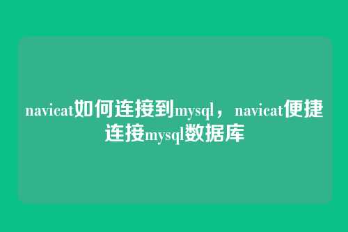 navicat如何连接到mysql,navicat便捷连接mysql数据库