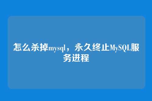 怎么杀掉mysql,永久终止MySQL服务进程