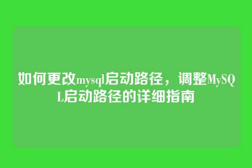 如何更改mysql启动路径,调整MySQL启动路径的详细指南