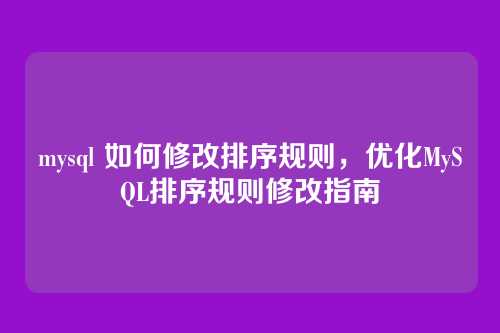 mysql 如何修改排序规则,优化MySQL排序规则修改指南