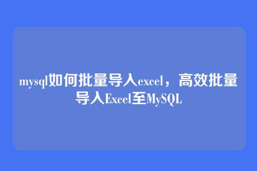 mysql如何批量导入excel,高效批量导入Excel至MySQL