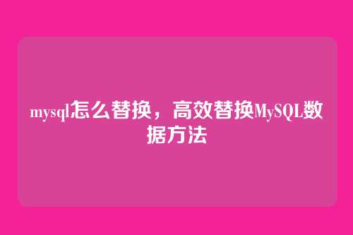 mysql怎么替换,高效替换MySQL数据方法