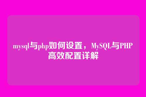mysql与php如何设置,MySQL与PHP高效配置详解