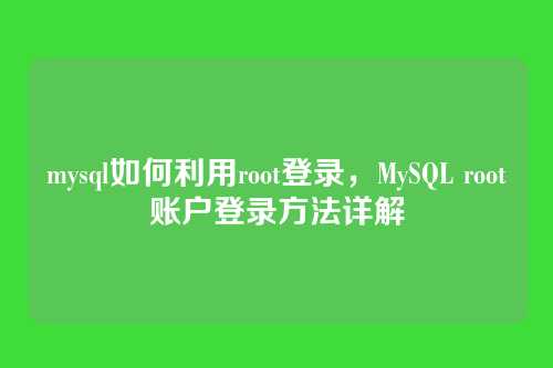 mysql如何利用root登录,MySQL root账户登录方法详解