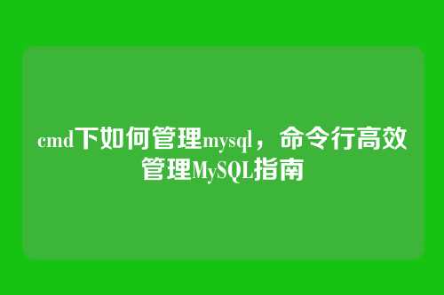 cmd下如何管理mysql,命令行高效管理MySQL指南