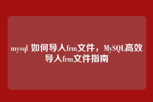 mysql 如何导入frm文件，MySQL高效导入frm文件指南
