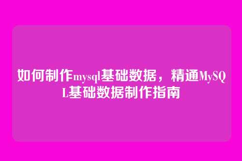 如何制作mysql基础数据,精通MySQL基础数据制作指南