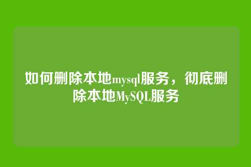 如何删除本地mysql服务,彻底删除本地MySQL服务
