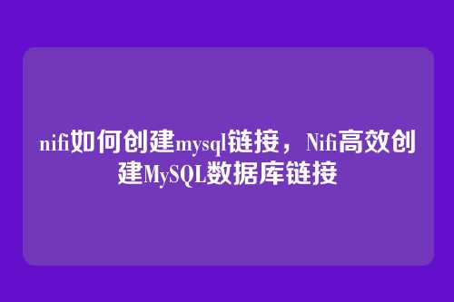 nifi如何创建mysql链接,Nifi高效创建MySQL数据库链接