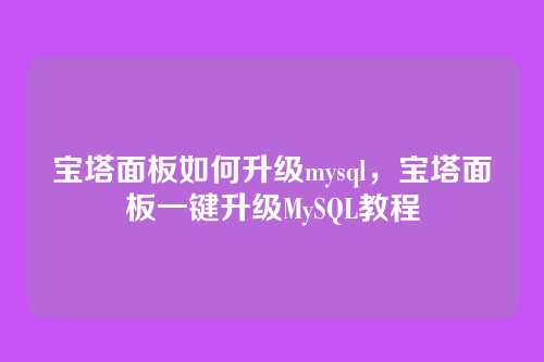 宝塔面板如何升级mysql,宝塔面板一键升级MySQL教程