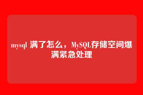 mysql 满了怎么,MySQL存储空间爆满紧急处理