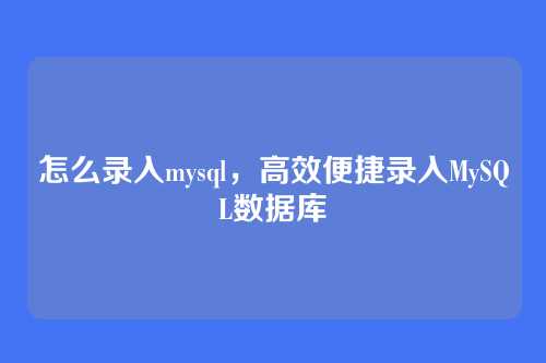 怎么录入mysql,高效便捷录入MySQL数据库