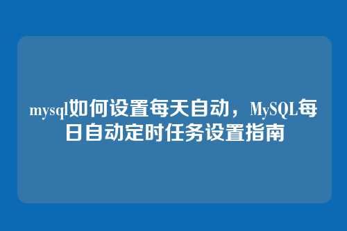 mysql如何设置每天自动,MySQL每日自动定时任务设置指南