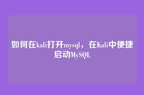 如何在kali打开mysql,在Kali中便捷启动MySQL