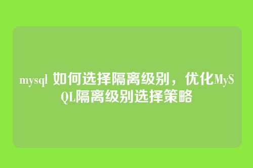 mysql 如何选择隔离级别,优化MySQL隔离级别选择策略