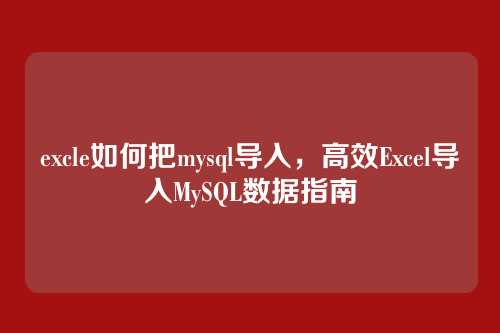 excle如何把mysql导入,高效Excel导入MySQL数据指南
