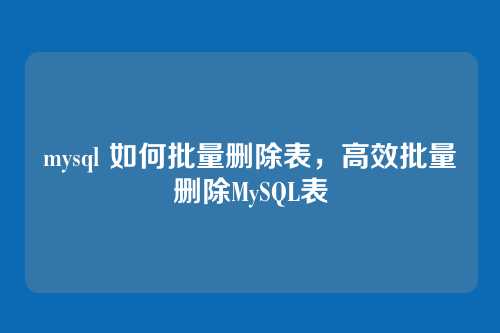 mysql 如何批量删除表,高效批量删除MySQL表
