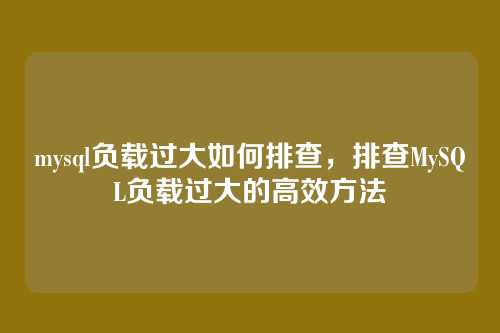 mysql负载过大如何排查,排查MySQL负载过大的高效方法