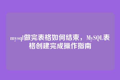 mysql做完表格如何结束，MySQL表格创建完成操作指南