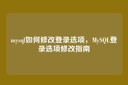 mysql如何修改登录选项,MySQL登录选项修改指南