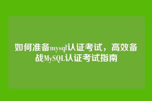 如何准备mysql认证考试,高效备战MySQL认证考试指南