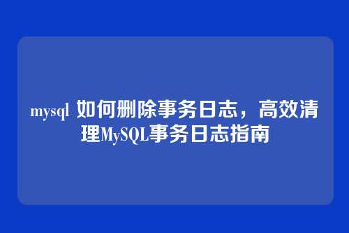 mysql 如何删除事务日志,高效清理MySQL事务日志指南