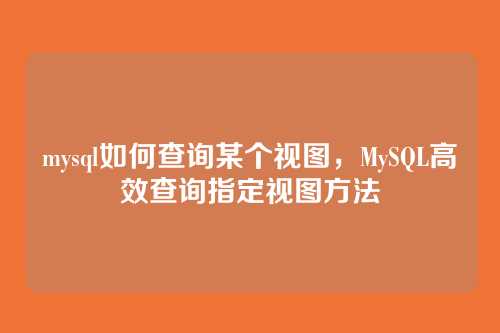 mysql如何查询某个视图,MySQL高效查询指定视图方法