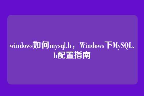 windows如何mysql.h,Windows下MySQL.h配置指南