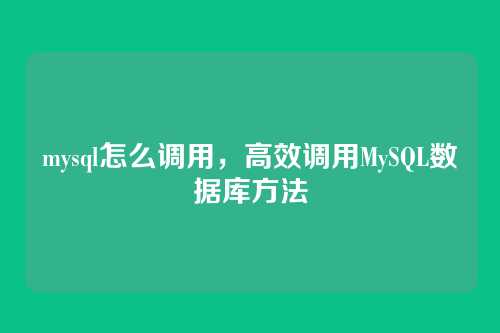 mysql怎么调用,高效调用MySQL数据库方法
