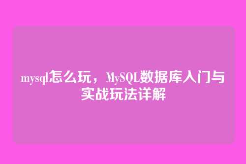 mysql怎么玩，MySQL数据库入门与实战玩法详解