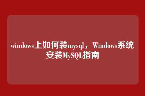 windows上如何装mysql,Windows系统安装MySQL指南
