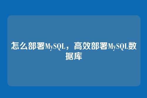 怎么部署MySQL,高效部署MySQL数据库