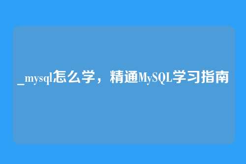 _mysql怎么学,精通MySQL学习指南