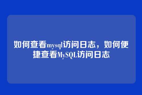 如何查看mysql访问日志,如何便捷查看MySQL访问日志